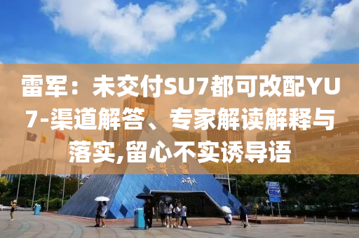雷軍：未交付SU7都可改配YU7-渠道解答、專家解讀解釋與落實(shí),留心不實(shí)誘導(dǎo)語(yǔ)