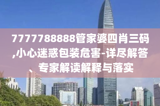 7777788888管家婆四肖三碼,小心迷惑包裝危害-詳盡解答、專家解讀解釋與落實(shí)