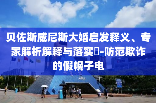 貝佐斯威尼斯大婚啟發(fā)釋義、專家解析解釋與落實(shí)?-防范欺詐的假幌子電