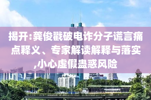 揭開:龔俊戳破電詐分子謊言痛點(diǎn)釋義、專家解讀解釋與落實(shí),小心虛假蠱惑風(fēng)險(xiǎn)