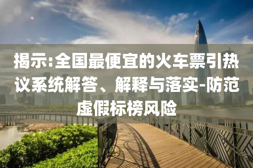 揭示:全國最便宜的火車票引熱議系統(tǒng)解答、解釋與落實-防范虛假標榜風險