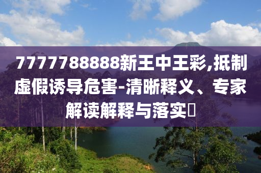 7777788888新王中王彩,抵制虛假誘導危害-清晰釋義、專家解讀解釋與落實?