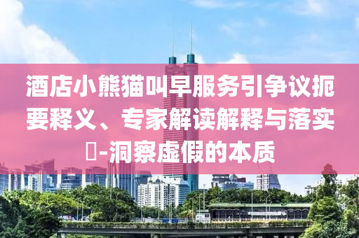 酒店小熊貓叫早服務(wù)引爭議扼要釋義、專家解讀解釋與落實?-洞察虛假的本質(zhì)