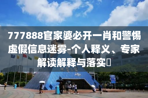 777888官家婆必開一肖和警惕虛假信息迷霧-個人釋義、專家解讀解釋與落實?