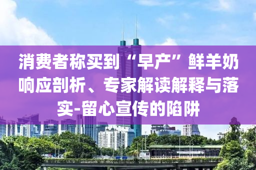 消費(fèi)者稱買到“早產(chǎn)”鮮羊奶響應(yīng)剖析、專家解讀解釋與落實(shí)-留心宣傳的陷阱