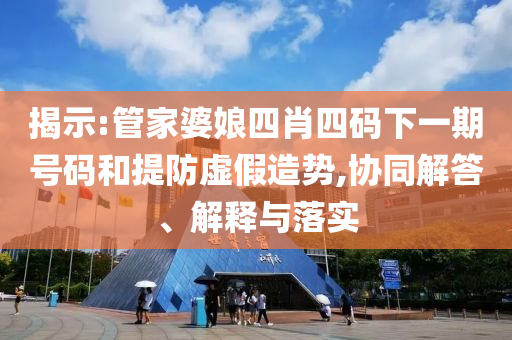 揭示:管家婆娘四肖四碼下一期號碼和提防虛假造勢,協(xié)同解答、解釋與落實