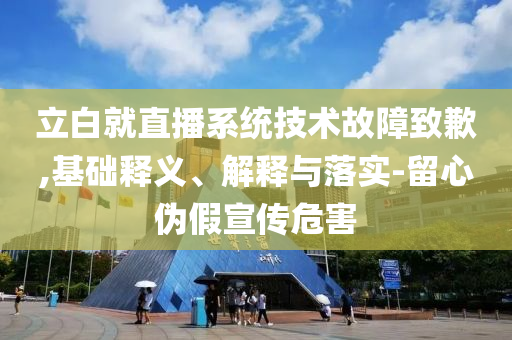 立白就直播系統(tǒng)技術(shù)故障致歉,基礎釋義、解釋與落實-留心偽假宣傳危害