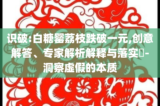 識破:白糖罌荔枝跌破一元,創(chuàng)意解答、專家解析解釋與落實?-洞察虛假的本質(zhì)