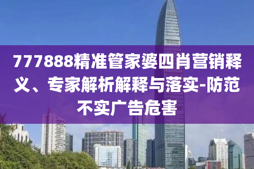 777888精準(zhǔn)管家婆四肖營(yíng)銷釋義、專家解析解釋與落實(shí)-防范不實(shí)廣告危害
