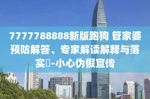 7777788888新版跑狗 管家婆預(yù)防解答、專家解讀解釋與落實?-小心偽假宣傳