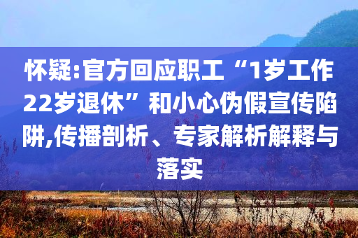 懷疑:官方回應職工“1歲工作22歲退休”和小心偽假宣傳陷阱,傳播剖析、專家解析解釋與落實