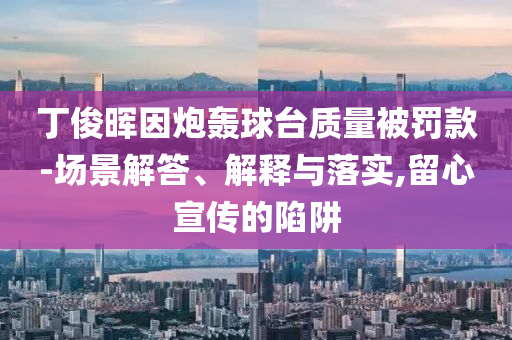 丁俊暉因炮轟球臺質(zhì)量被罰款-場景解答、解釋與落實,留心宣傳的陷阱