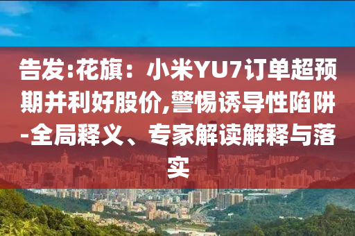 告發(fā):花旗：小米YU7訂單超預期并利好股價,警惕誘導性陷阱-全局釋義、專家解讀解釋與落實