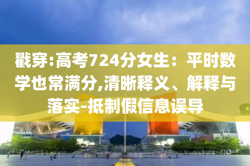 戳穿:高考724分女生：平時數(shù)學也常滿分,清晰釋義、解釋與落實-抵制假信息誤導
