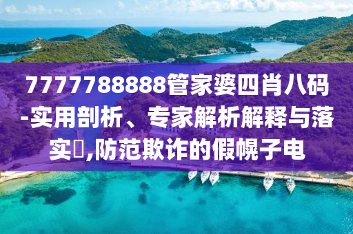 7777788888管家婆四肖八碼-實用剖析、專家解析解釋與落實?,防范欺詐的假幌子電