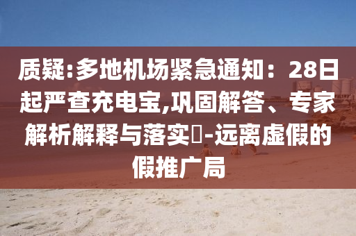 質(zhì)疑:多地機場緊急通知：28日起嚴查充電寶,鞏固解答、專家解析解釋與落實?-遠離虛假的假推廣局