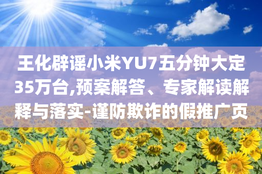 王化辟謠小米YU7五分鐘大定35萬臺,預案解答、專家解讀解釋與落實-謹防欺詐的假推廣頁