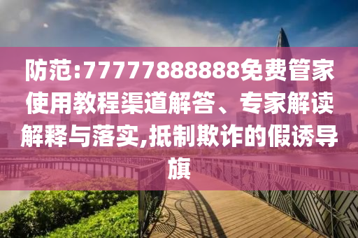 防范:77777888888免費管家使用教程渠道解答、專家解讀解釋與落實,抵制欺詐的假誘導旗