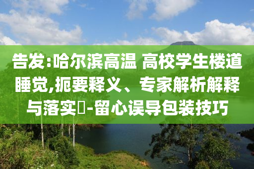 告發(fā):哈爾濱高溫 高校學生樓道睡覺,扼要釋義、專家解析解釋與落實?-留心誤導包裝技巧