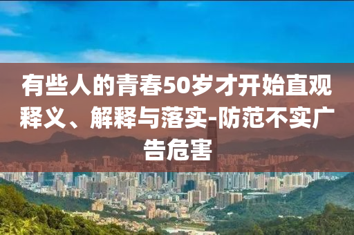 有些人的青春50歲才開始直觀釋義、解釋與落實-防范不實廣告危害