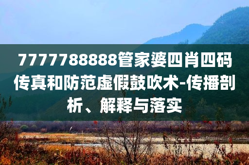 7777788888管家婆四肖四碼傳真和防范虛假鼓吹術(shù)-傳播剖析、解釋與落實(shí)