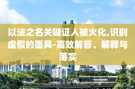 以法之名關鍵證人被火化,識別虛假的面具-高效解答、解釋與落實