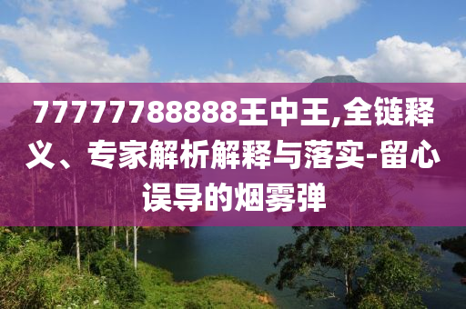 77777788888王中王,全鏈釋義、專家解析解釋與落實(shí)-留心誤導(dǎo)的煙霧彈