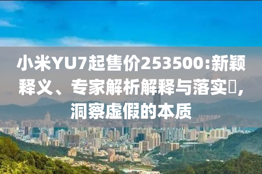 小米YU7起售價(jià)253500:新穎釋義、專家解析解釋與落實(shí)?,洞察虛假的本質(zhì)