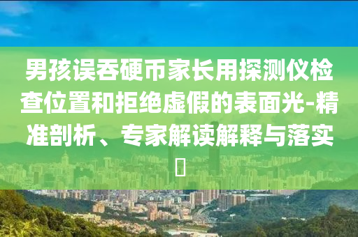 男孩誤吞硬幣家長(zhǎng)用探測(cè)儀檢查位置和拒絕虛假的表面光-精準(zhǔn)剖析、專家解讀解釋與落實(shí)?