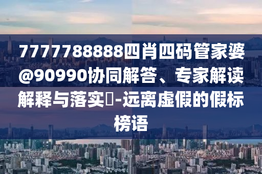 7777788888四肖四碼管家婆@90990協(xié)同解答、專家解讀解釋與落實(shí)?-遠(yuǎn)離虛假的假標(biāo)榜語