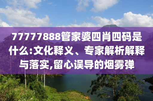 77777888管家婆四肖四碼是什么:文化釋義、專家解析解釋與落實(shí),留心誤導(dǎo)的煙霧彈