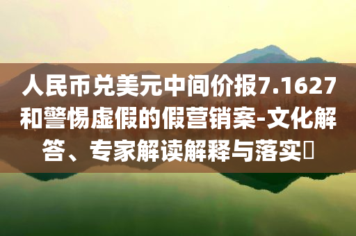 人民幣兌美元中間價(jià)報(bào)7.1627和警惕虛假的假營(yíng)銷案-文化解答、專家解讀解釋與落實(shí)?