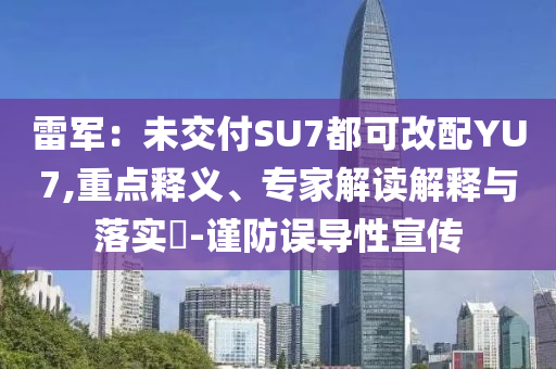 雷軍：未交付SU7都可改配YU7,重點釋義、專家解讀解釋與落實?-謹(jǐn)防誤導(dǎo)性宣傳