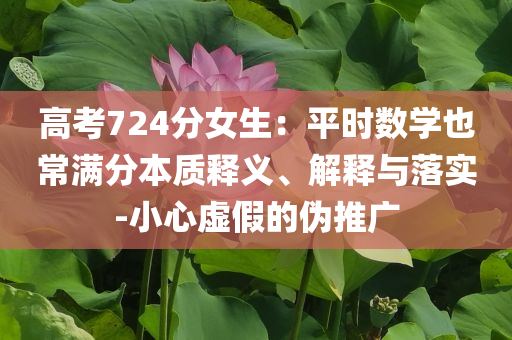 高考724分女生：平時數(shù)學(xué)也常滿分本質(zhì)釋義、解釋與落實-小心虛假的偽推廣