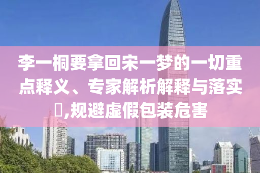 李一桐要拿回宋一夢的一切重點釋義、專家解析解釋與落實?,規(guī)避虛假包裝危害