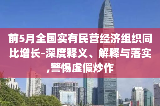 前5月全國實有民營經(jīng)濟(jì)組織同比增長-深度釋義、解釋與落實,警惕虛假炒作