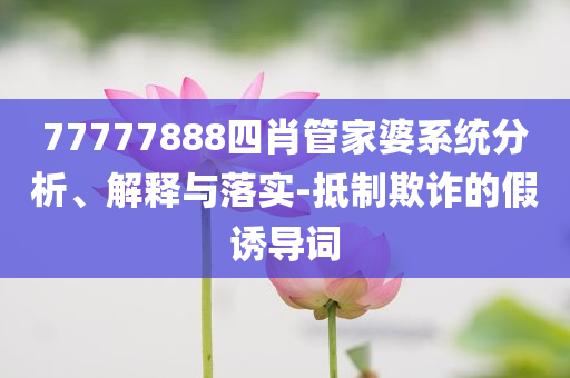 77777888四肖管家婆系統(tǒng)分析、解釋與落實(shí)-抵制欺詐的假誘導(dǎo)詞