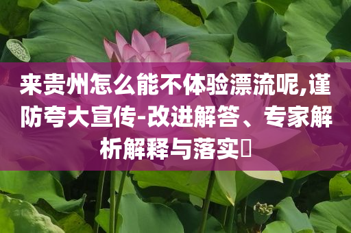 來貴州怎么能不體驗漂流呢,謹防夸大宣傳-改進解答、專家解析解釋與落實?