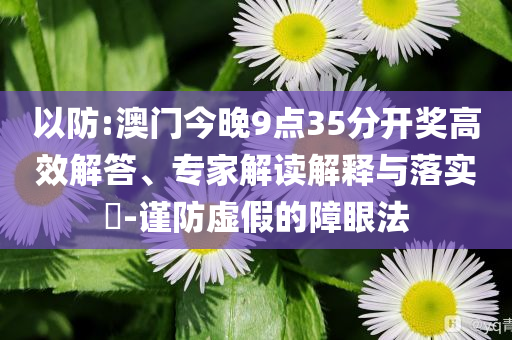以防:澳門今晚9點(diǎn)35分開獎(jiǎng)高效解答、專家解讀解釋與落實(shí)?-謹(jǐn)防虛假的障眼法