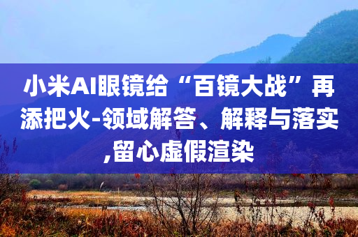 小米AI眼鏡給“百鏡大戰(zhàn)”再添把火-領(lǐng)域解答、解釋與落實,留心虛假渲染