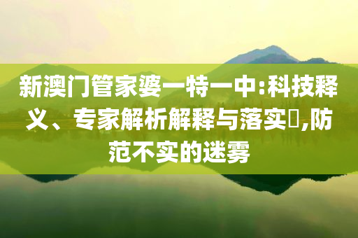 新澳門管家婆一特一中:科技釋義、專家解析解釋與落實(shí)?,防范不實(shí)的迷霧