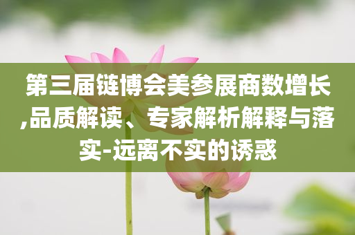 第三屆鏈博會美參展商數(shù)增長,品質(zhì)解讀、專家解析解釋與落實-遠(yuǎn)離不實的誘惑