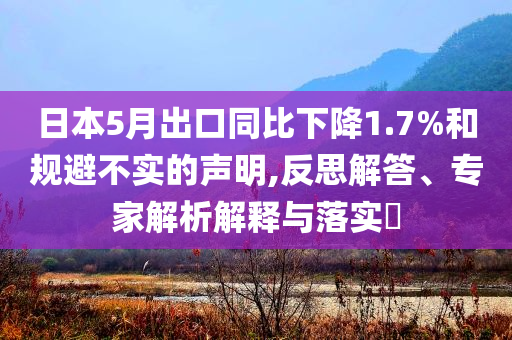 日本5月出口同比下降1.7%和規(guī)避不實的聲明,反思解答、專家解析解釋與落實?