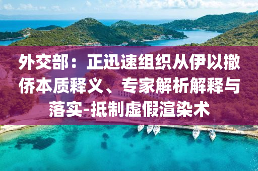 外交部：正迅速組織從伊以撤僑本質(zhì)釋義、專家解析解釋與落實(shí)-抵制虛假渲染術(shù)
