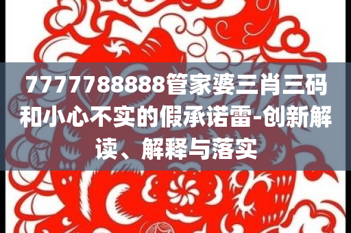 7777788888管家婆三肖三碼和小心不實的假承諾雷-創(chuàng)新解讀、解釋與落實