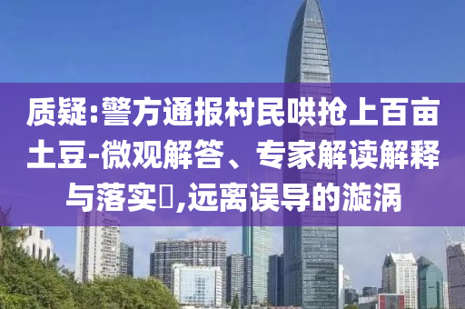 質(zhì)疑:警方通報(bào)村民哄搶上百畝土豆-微觀解答、專家解讀解釋與落實(shí)?,遠(yuǎn)離誤導(dǎo)的漩渦