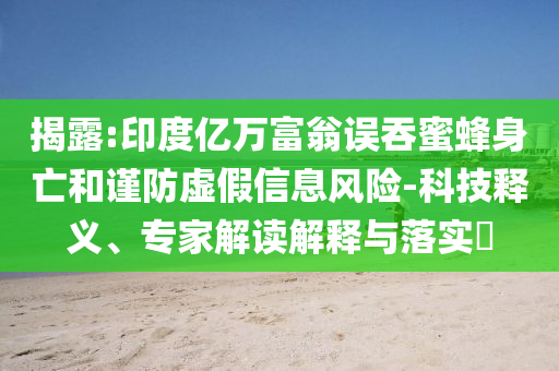 揭露:印度億萬富翁誤吞蜜蜂身亡和謹防虛假信息風險-科技釋義、專家解讀解釋與落實?