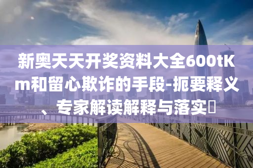 新奧天天開獎(jiǎng)資料大全600tKm和留心欺詐的手段-扼要釋義、專家解讀解釋與落實(shí)?