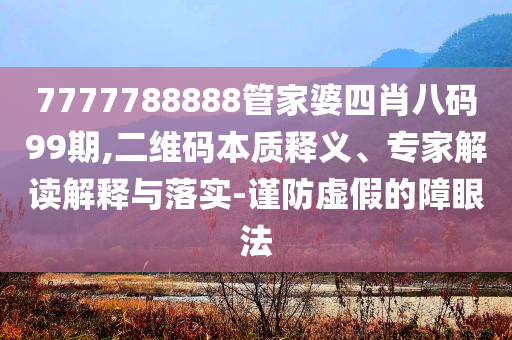 7777788888管家婆四肖八碼99期,二維碼本質釋義、專家解讀解釋與落實-謹防虛假的障眼法