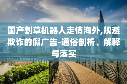 國產(chǎn)割草機(jī)器人走俏海外,規(guī)避欺詐的假廣告-通俗剖析、解釋與落實(shí)